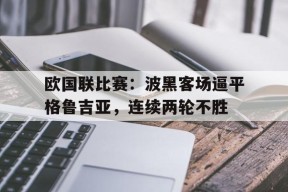 金年会入口-欧国联比赛：波黑客场逼平格鲁吉亚，连续两轮不胜的简单介绍