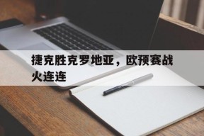 金年会官网-捷克胜克罗地亚，欧预赛战火连连的简单介绍