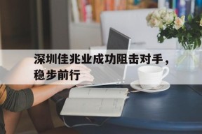 金年会入口-深圳佳兆业成功阻击对手，稳步前行(深圳佳兆业实力如何)