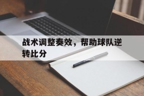 金年会官网-战术调整奏效,帮助球队逆转比分的是