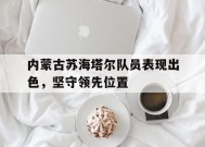 金年会官网-内蒙古苏海塔尔队员表现出色，坚守领先位置