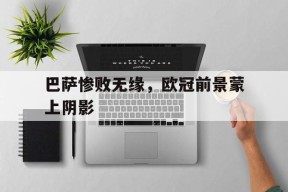 金年会官网-关于巴萨惨败无缘，欧冠前景蒙上阴影的信息
