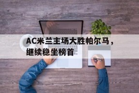 金年会下载-包含AC米兰主场大胜帕尔马，继续稳坐榜首的词条
