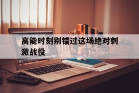 金年会下载-高能时刻别错过这场绝对刺激战役的简单介绍