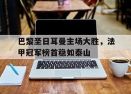 金年会下载-巴黎圣日耳曼主场大胜，法甲冠军榜首稳如泰山的简单介绍
