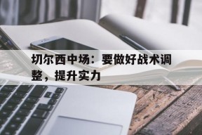 金年会下载-切尔西中场：要做好战术调整，提升实力