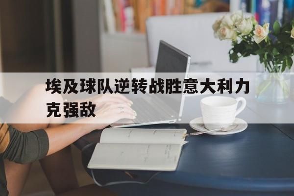 包含埃及球队逆转战胜意大利力克强敌的词条