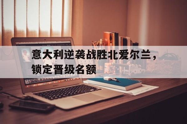 意大利逆袭战胜北爱尔兰，锁定晋级名额的简单介绍